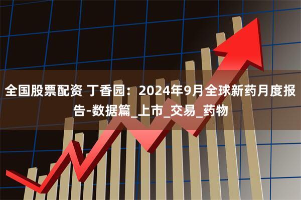 全国股票配资 丁香园：2024年9月全球新药月度报告-数据篇_上市_交易_药物