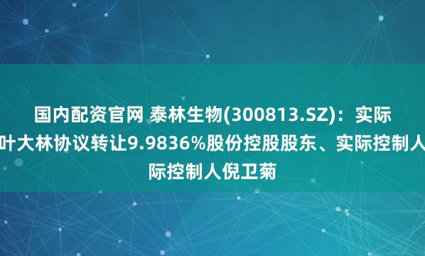 国内配资官网 泰林生物(300813.SZ)：实际控制人叶大林协议转让9.9836%股份控股股东、实际控制人倪卫菊