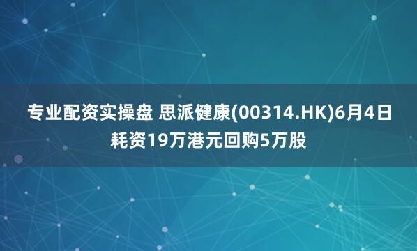 专业配资实操盘 思派健康(00314.HK)6月4日耗资19万港元回购5万股
