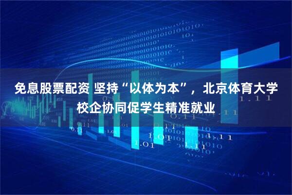 免息股票配资 坚持“以体为本”，北京体育大学校企协同促学生精准就业