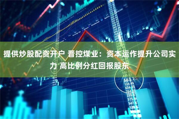 提供炒股配资开户 晋控煤业：资本运作提升公司实力 高比例分红回报股东