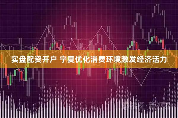 实盘配资开户 宁夏优化消费环境激发经济活力