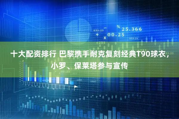 十大配资排行 巴黎携手耐克复刻经典T90球衣，小罗、保莱塔参与宣传