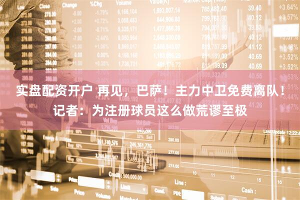 实盘配资开户 再见，巴萨！主力中卫免费离队！记者：为注册球员这么做荒谬至极