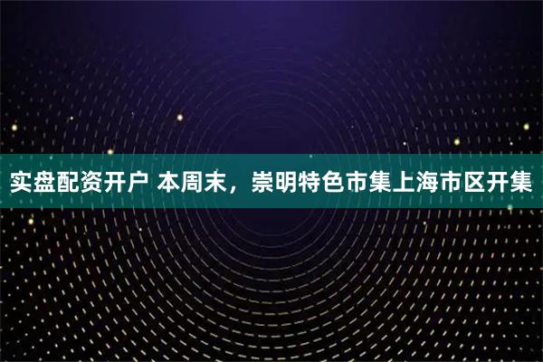 实盘配资开户 本周末，崇明特色市集上海市区开集