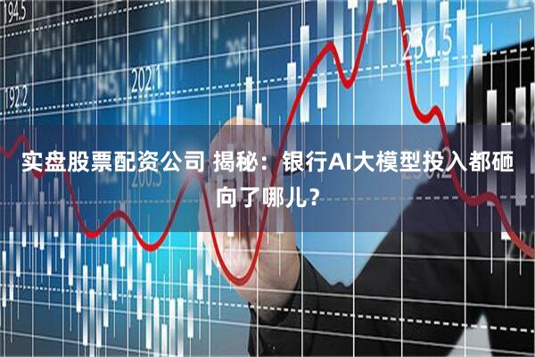 实盘股票配资公司 揭秘：银行AI大模型投入都砸向了哪儿？