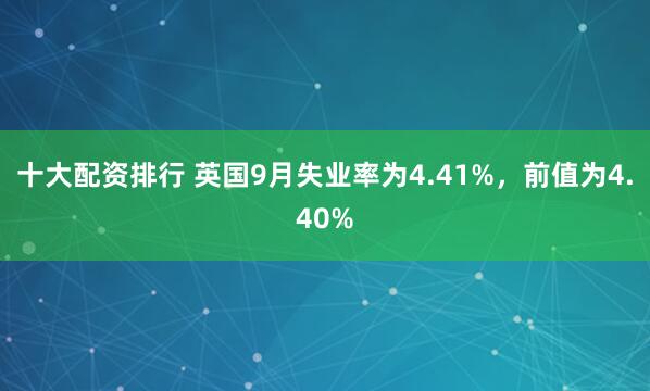 十大配资排行 英国9月失业率为4.41%，前值为4.40%