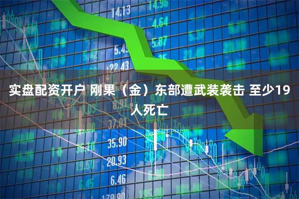 实盘配资开户 刚果（金）东部遭武装袭击 至少19人死亡